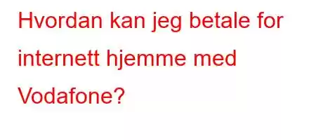 Hvordan kan jeg betale for internett hjemme med Vodafone