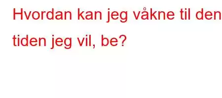 Hvordan kan jeg våkne til den tiden jeg vil, be?