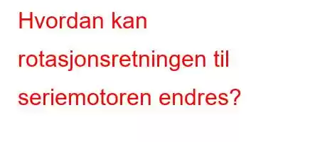 Hvordan kan rotasjonsretningen til seriemotoren endres?