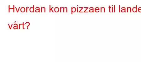 Hvordan kom pizzaen til landet vårt?