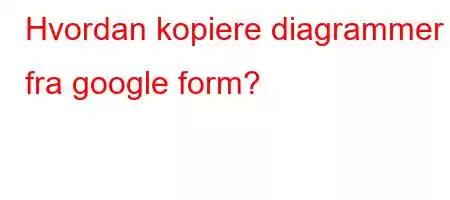 Hvordan kopiere diagrammer fra google form?