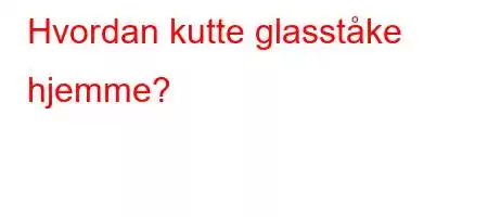 Hvordan kutte glasståke hjemme?