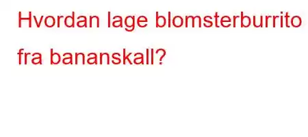 Hvordan lage blomsterburrito fra bananskall?