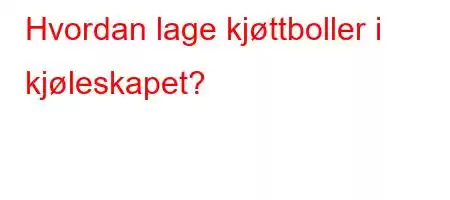 Hvordan lage kjøttboller i kjøleskapet?