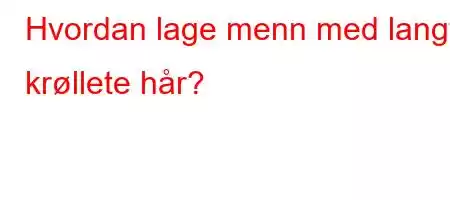 Hvordan lage menn med langt krøllete hår?