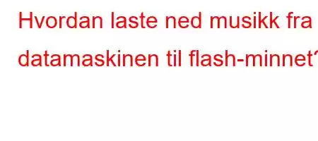 Hvordan laste ned musikk fra datamaskinen til flash-minnet?