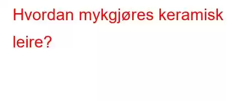 Hvordan mykgjøres keramisk leire?