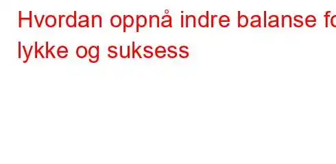 Hvordan oppnå indre balanse for lykke og suksess