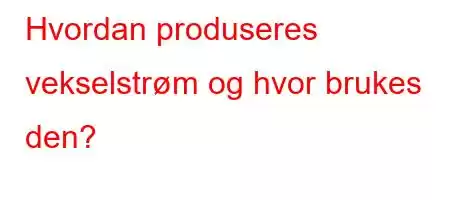 Hvordan produseres vekselstrøm og hvor brukes den