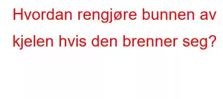 Hvordan rengjøre bunnen av kjelen hvis den brenner seg?