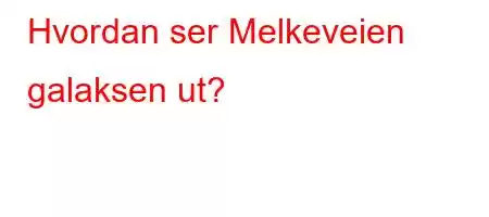 Hvordan ser Melkeveien galaksen ut?