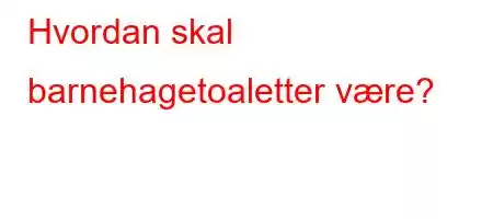 Hvordan skal barnehagetoaletter være?