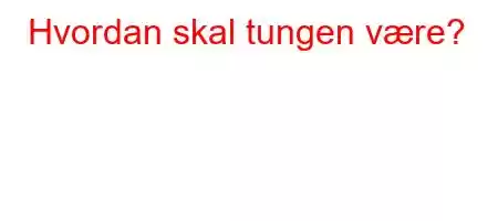 Hvordan skal tungen være?