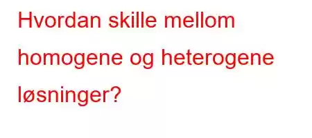 Hvordan skille mellom homogene og heterogene løsninger?