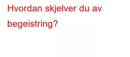 Hvordan skjelver du av begeistring?