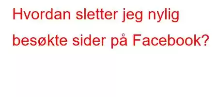 Hvordan sletter jeg nylig besøkte sider på Facebook