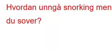 Hvordan unngå snorking mens du sover?