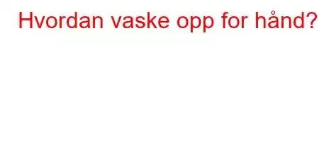 Hvordan vaske opp for hånd?