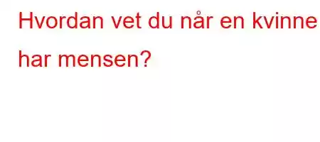 Hvordan vet du når en kvinne har mensen?