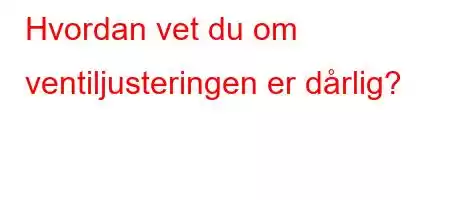 Hvordan vet du om ventiljusteringen er dårlig?