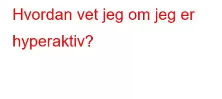 Hvordan vet jeg om jeg er hyperaktiv?