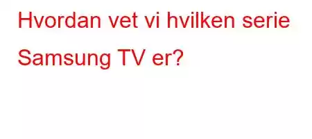 Hvordan vet vi hvilken serie Samsung TV er?