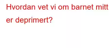 Hvordan vet vi om barnet mitt er deprimert?