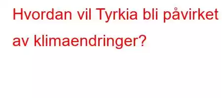 Hvordan vil Tyrkia bli påvirket av klimaendringer