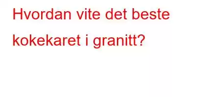 Hvordan vite det beste kokekaret i granitt?