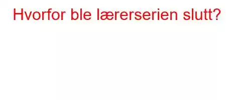 Hvorfor ble lærerserien slutt?