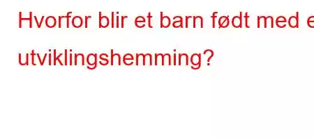 Hvorfor blir et barn født med en utviklingshemming?