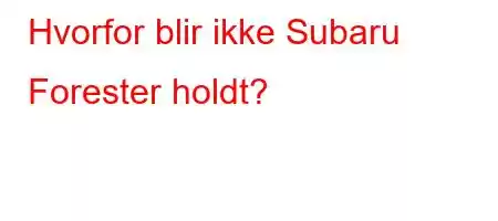 Hvorfor blir ikke Subaru Forester holdt?