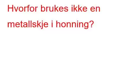 Hvorfor brukes ikke en metallskje i honning?