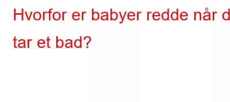 Hvorfor er babyer redde når de tar et bad?