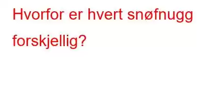 Hvorfor er hvert snøfnugg forskjellig