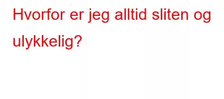 Hvorfor er jeg alltid sliten og ulykkelig