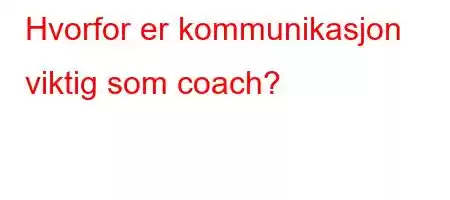 Hvorfor er kommunikasjon viktig som coach