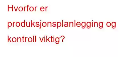 Hvorfor er produksjonsplanlegging og kontroll viktig?