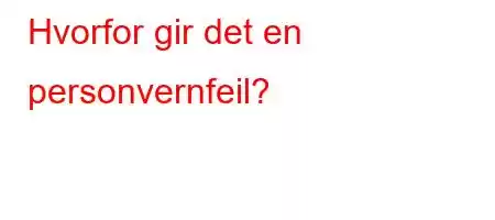 Hvorfor gir det en personvernfeil?