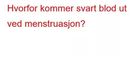 Hvorfor kommer svart blod ut ved menstruasjon?