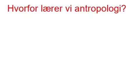 Hvorfor lærer vi antropologi