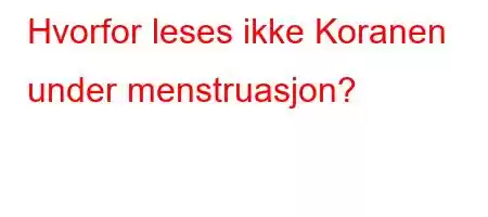 Hvorfor leses ikke Koranen under menstruasjon?