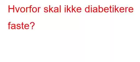 Hvorfor skal ikke diabetikere faste