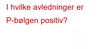 I hvilke avledninger er P-bølgen positiv