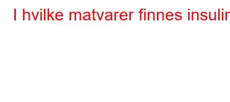 I hvilke matvarer finnes insulin