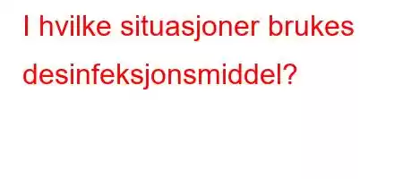 I hvilke situasjoner brukes desinfeksjonsmiddel