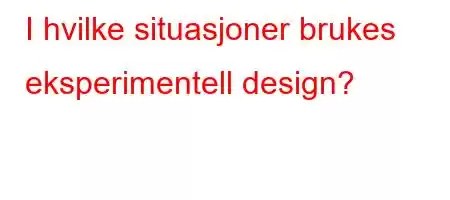 I hvilke situasjoner brukes eksperimentell design?