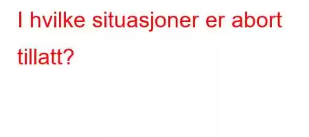 I hvilke situasjoner er abort tillatt?