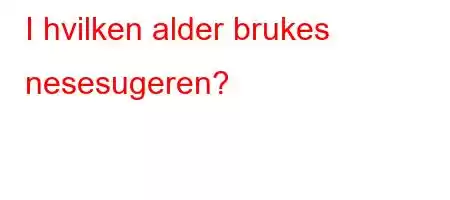 I hvilken alder brukes nesesugeren?