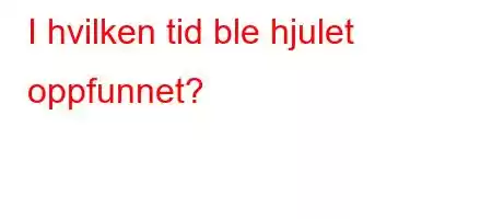 I hvilken tid ble hjulet oppfunnet?